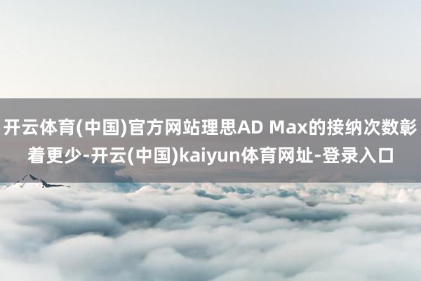 开云体育(中国)官方网站理思AD Max的接纳次数彰着更少-开云(中国)kaiyun体育网址-登录入口