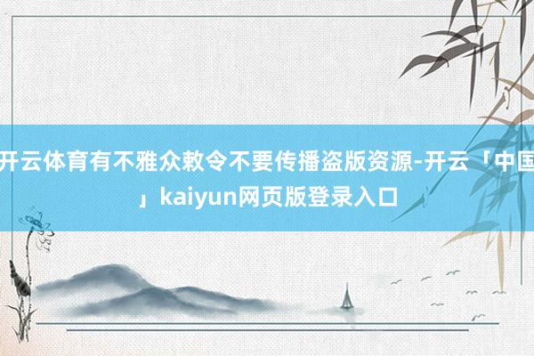开云体育有不雅众敕令不要传播盗版资源-开云「中国」kaiyun网页版登录入口
