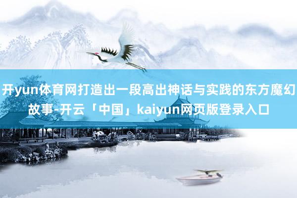 开yun体育网打造出一段高出神话与实践的东方魔幻故事-开云「中国」kaiyun网页版登录入口