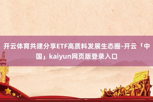 开云体育共建分享ETF高质料发展生态圈-开云「中国」kaiyun网页版登录入口