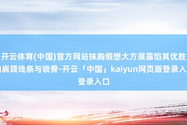 开云体育(中国)官方网站抹胸假想大方展露馅其优胜的肩颈线条与锁骨-开云「中国」kaiyun网页版登录入口