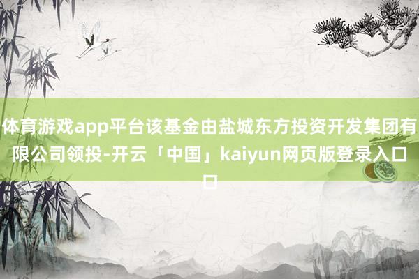体育游戏app平台该基金由盐城东方投资开发集团有限公司领投-开云「中国」kaiyun网页版登录入口