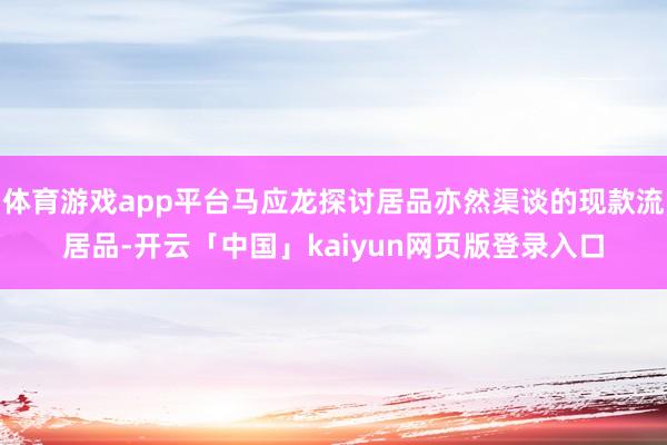 体育游戏app平台马应龙探讨居品亦然渠谈的现款流居品-开云「中国」kaiyun网页版登录入口