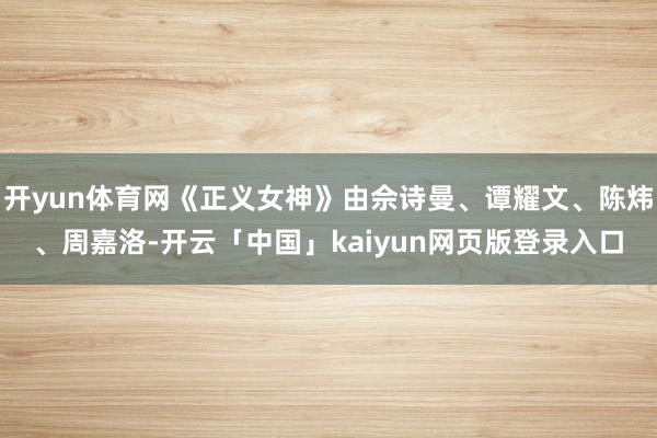 开yun体育网《正义女神》由佘诗曼、谭耀文、陈炜、周嘉洛-开云「中国」kaiyun网页版登录入口