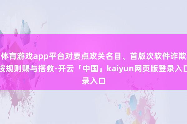 体育游戏app平台对要点攻关名目、首版次软件诈欺按规则赐与搭救-开云「中国」kaiyun网页版登录入口