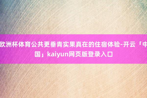 欧洲杯体育公共更垂青实果真在的住宿体验-开云「中国」kaiyun网页版登录入口