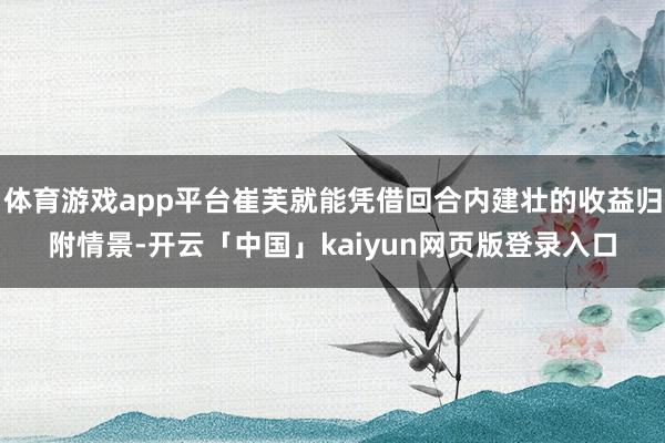 体育游戏app平台崔芙就能凭借回合内建壮的收益归附情景-开云「中国」kaiyun网页版登录入口