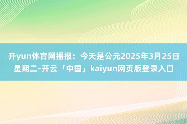 开yun体育网播报：今天是公元2025年3月25日星期二-开云「中国」kaiyun网页版登录入口