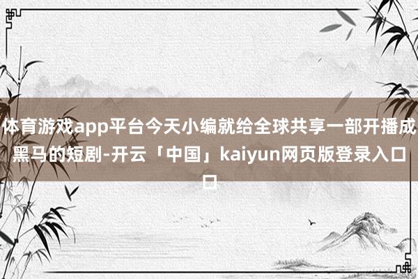 体育游戏app平台今天小编就给全球共享一部开播成黑马的短剧-开云「中国」kaiyun网页版登录入口