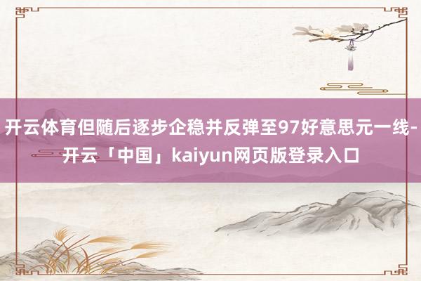 开云体育但随后逐步企稳并反弹至97好意思元一线-开云「中国」kaiyun网页版登录入口