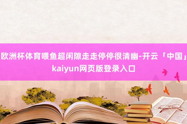欧洲杯体育喂鱼超闲隙走走停停很清幽-开云「中国」kaiyun网页版登录入口