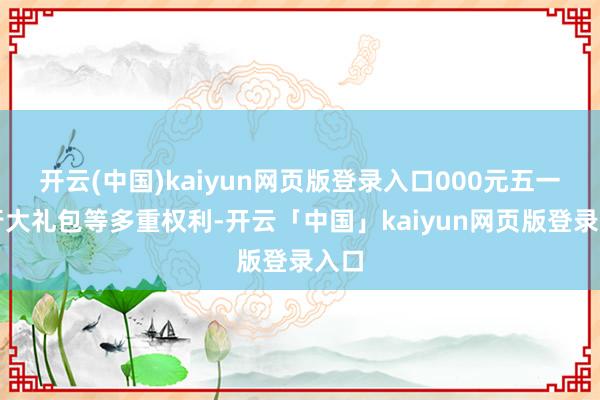 开云(中国)kaiyun网页版登录入口000元五一出行大礼包等多重权利-开云「中国」kaiyun网页版登录入口
