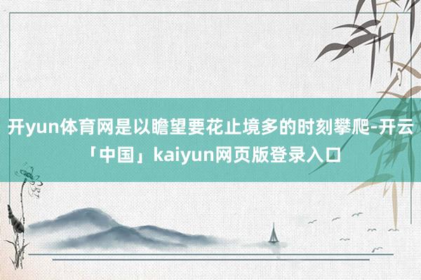 开yun体育网是以瞻望要花止境多的时刻攀爬-开云「中国」kaiyun网页版登录入口
