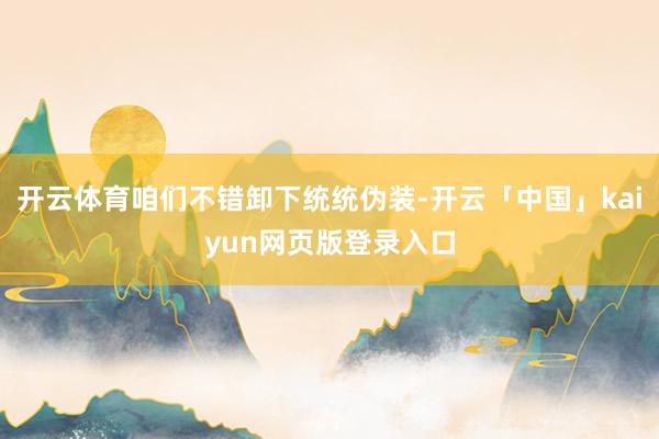 开云体育咱们不错卸下统统伪装-开云「中国」kaiyun网页版登录入口
