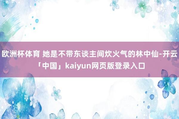 欧洲杯体育 她是不带东谈主间炊火气的林中仙-开云「中国」kaiyun网页版登录入口