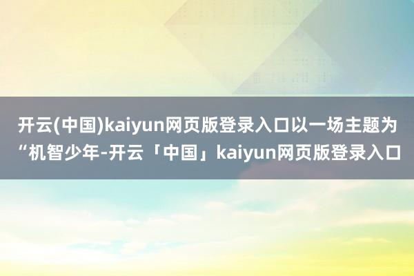 开云(中国)kaiyun网页版登录入口以一场主题为“机智少年-开云「中国」kaiyun网页版登录入口