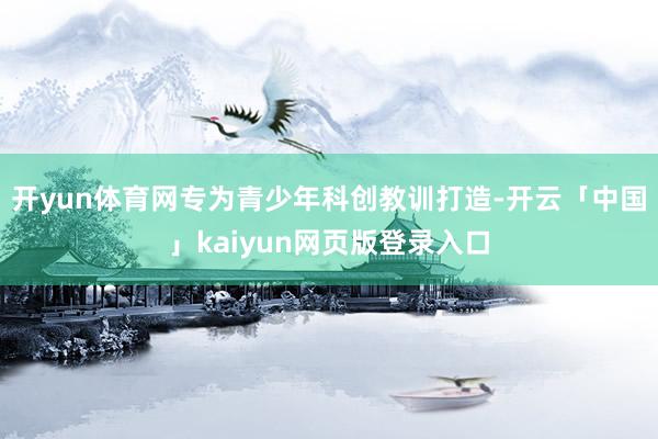 开yun体育网专为青少年科创教训打造-开云「中国」kaiyun网页版登录入口