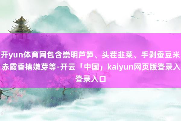 开yun体育网包含崇明芦笋、头茬韭菜、手剥蚕豆米、赤霞香椿嫩芽等-开云「中国」kaiyun网页版登录入口