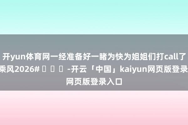 开yun体育网一经准备好一睹为快为姐姐们打call了！#乘风2026# ​​​-开云「中国」kaiyun网页版登录入口