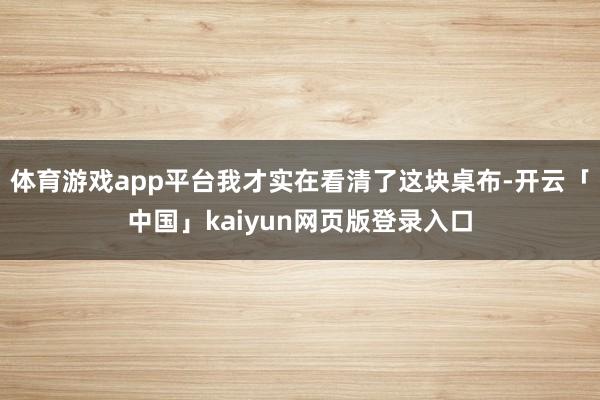 体育游戏app平台我才实在看清了这块桌布-开云「中国」kaiyun网页版登录入口