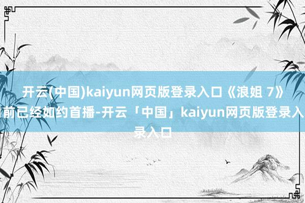 开云(中国)kaiyun网页版登录入口《浪姐 7》日前已经如约首播-开云「中国」kaiyun网页版登录入口