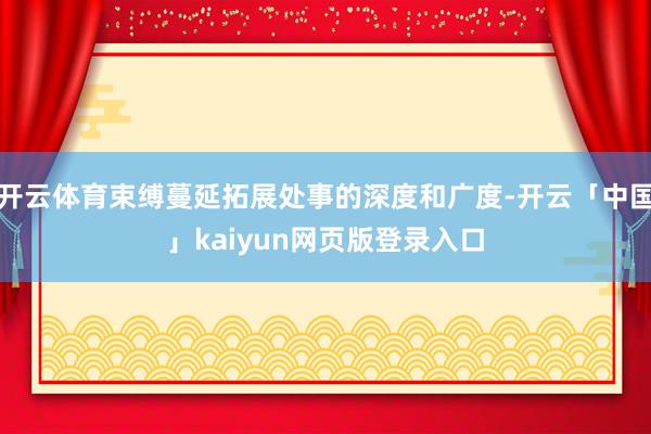 开云体育束缚蔓延拓展处事的深度和广度-开云「中国」kaiyun网页版登录入口