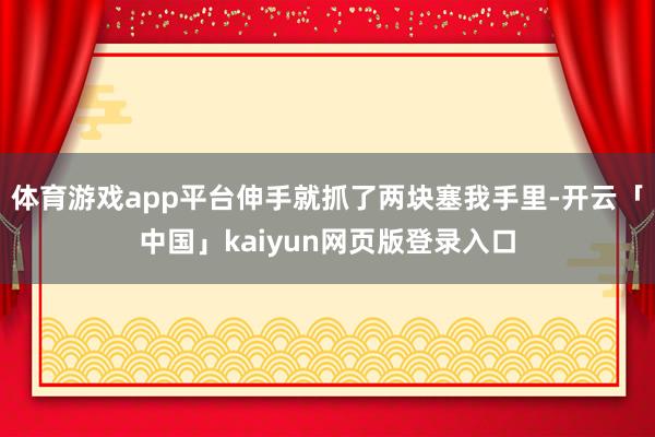 体育游戏app平台伸手就抓了两块塞我手里-开云「中国」kaiyun网页版登录入口