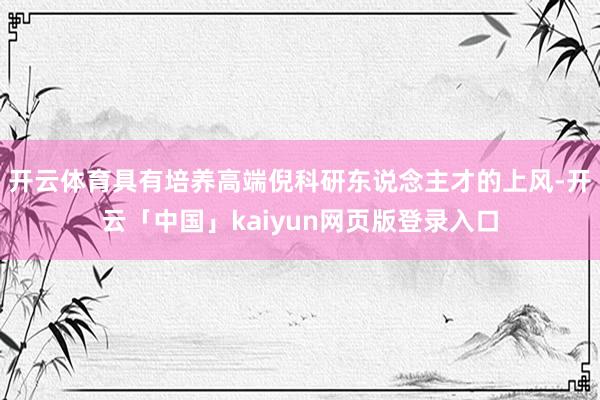 开云体育具有培养高端倪科研东说念主才的上风-开云「中国」kaiyun网页版登录入口