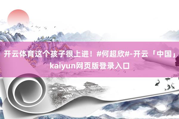 开云体育这个孩子很上进!#何超欣#-开云「中国」kaiyun网页版登录入口