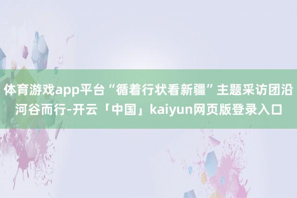 体育游戏app平台“循着行状看新疆”主题采访团沿河谷而行-开云「中国」kaiyun网页版登录入口