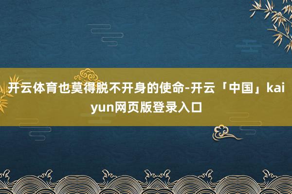开云体育也莫得脱不开身的使命-开云「中国」kaiyun网页版登录入口