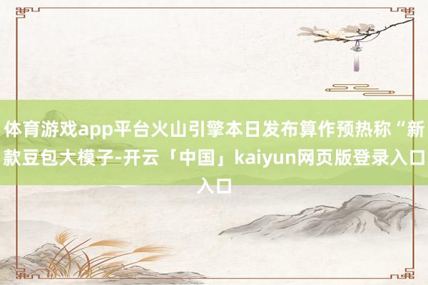 体育游戏app平台火山引擎本日发布算作预热称“新款豆包大模子-开云「中国」kaiyun网页版登录入口