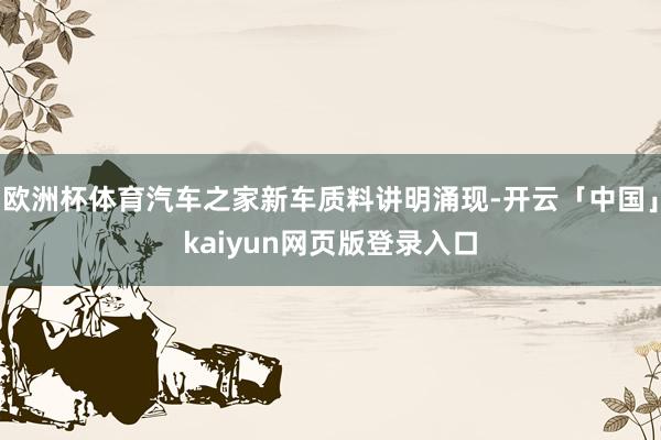 欧洲杯体育汽车之家新车质料讲明涌现-开云「中国」kaiyun网页版登录入口
