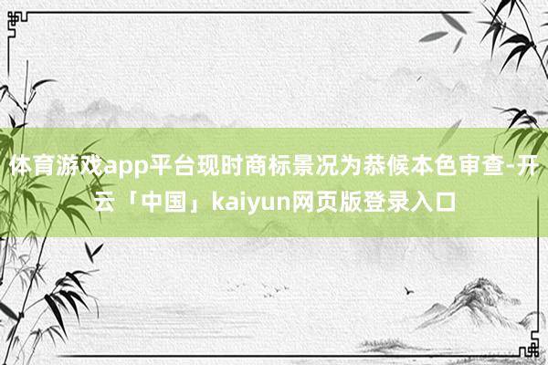 体育游戏app平台现时商标景况为恭候本色审查-开云「中国」kaiyun网页版登录入口
