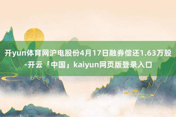 开yun体育网沪电股份4月17日融券偿还1.63万股-开云「中国」kaiyun网页版登录入口