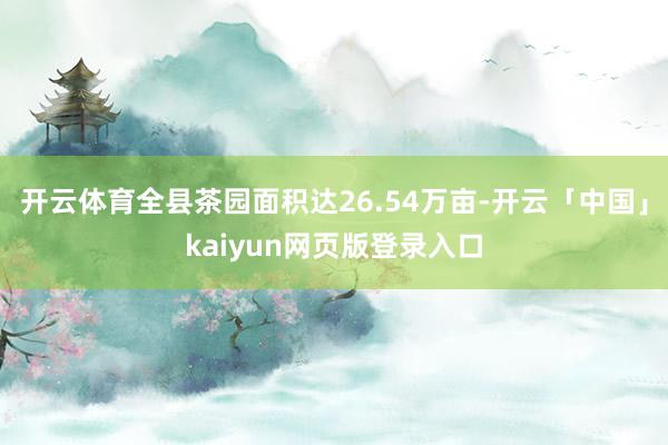 开云体育全县茶园面积达26.54万亩-开云「中国」kaiyun网页版登录入口