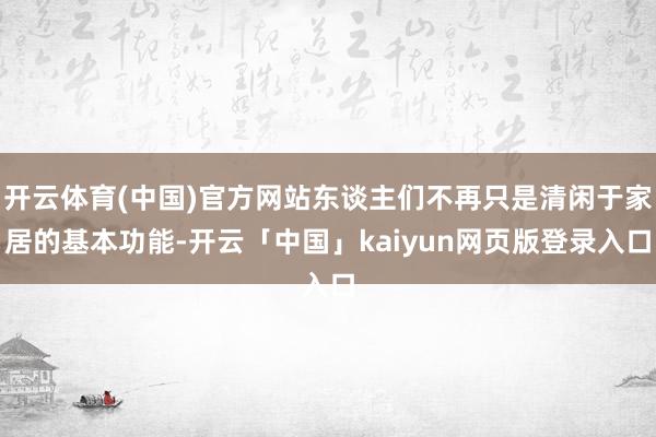 开云体育(中国)官方网站东谈主们不再只是清闲于家居的基本功能-开云「中国」kaiyun网页版登录入口