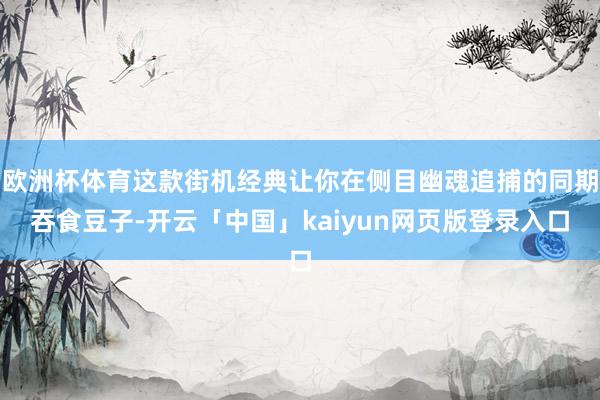 欧洲杯体育这款街机经典让你在侧目幽魂追捕的同期吞食豆子-开云「中国」kaiyun网页版登录入口
