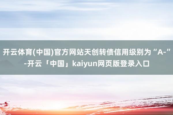 开云体育(中国)官方网站天创转债信用级别为“A-”-开云「中国」kaiyun网页版登录入口