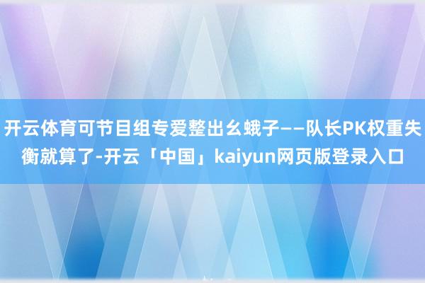 开云体育可节目组专爱整出幺蛾子——队长PK权重失衡就算了-开云「中国」kaiyun网页版登录入口