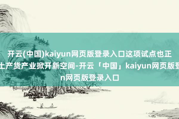 开云(中国)kaiyun网页版登录入口这项试点也正在带动土产货产业掀开新空间-开云「中国」kaiyun网页版登录入口