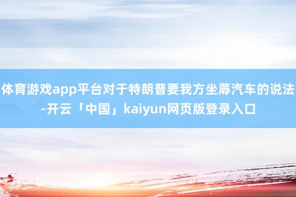 体育游戏app平台对于特朗普要我方坐蓐汽车的说法-开云「中国」kaiyun网页版登录入口
