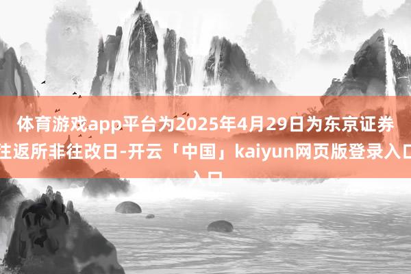 体育游戏app平台为2025年4月29日为东京证券往返所非往改日-开云「中国」kaiyun网页版登录入口
