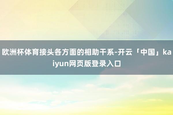 欧洲杯体育接头各方面的相助干系-开云「中国」kaiyun网页版登录入口