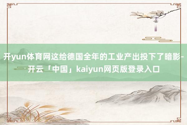 开yun体育网这给德国全年的工业产出投下了暗影-开云「中国」kaiyun网页版登录入口