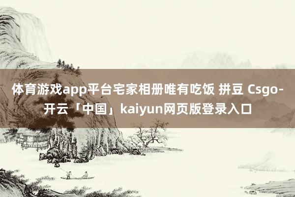 体育游戏app平台宅家相册唯有吃饭 拼豆 Csgo-开云「中国」kaiyun网页版登录入口