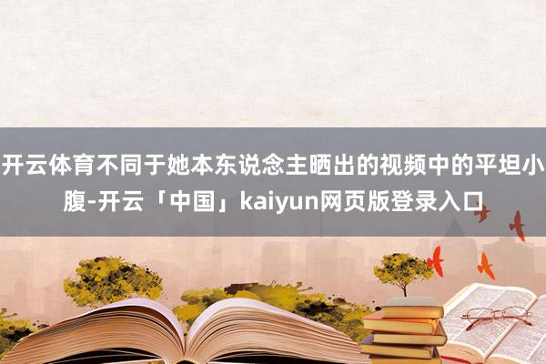 开云体育不同于她本东说念主晒出的视频中的平坦小腹-开云「中国」kaiyun网页版登录入口