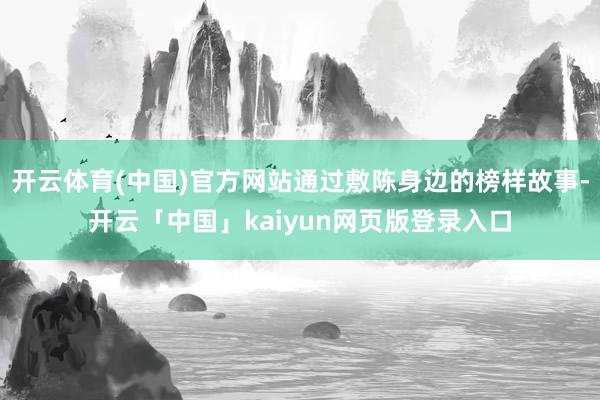 开云体育(中国)官方网站通过敷陈身边的榜样故事-开云「中国」kaiyun网页版登录入口