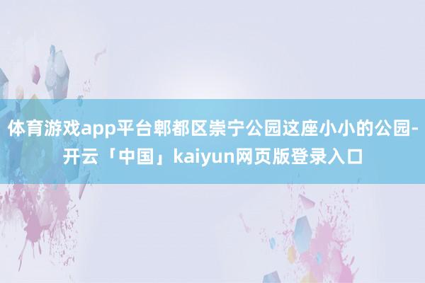 体育游戏app平台郫都区崇宁公园这座小小的公园-开云「中国」kaiyun网页版登录入口