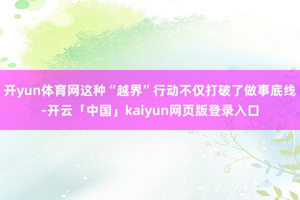 开yun体育网这种“越界”行动不仅打破了做事底线-开云「中国」kaiyun网页版登录入口
